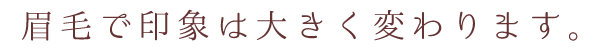 眉毛で印象は大きく変わります。